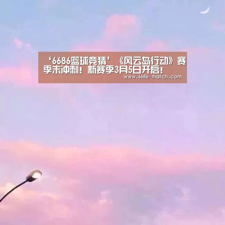 ‘6686篮球竞猜’《风云岛行动》赛季末冲刺!新赛季3月5日开启!(图1) 6686篮球竞猜