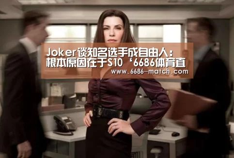 Joker谈知名选手成自由人:根本原因在于S10‘6686体育直播’(图1) 6686体育直播