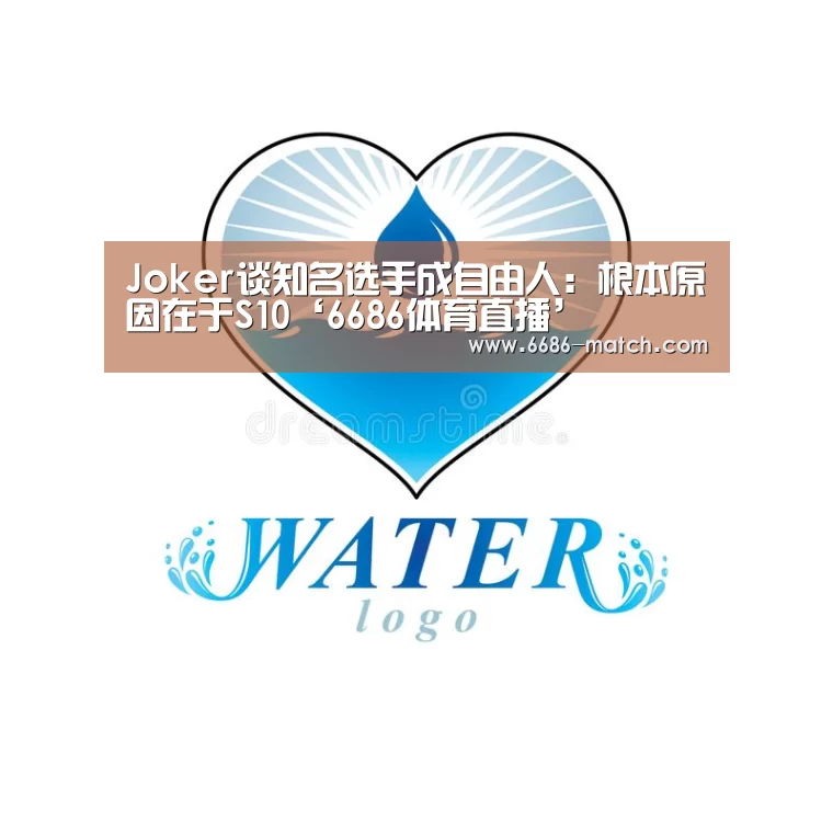 Joker谈知名选手成自由人:根本原因在于S10‘6686体育直播’(图4) 6686体育直播