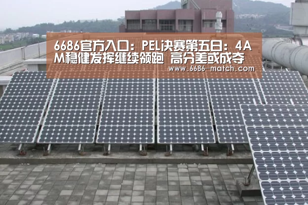6686官方入口:PEL决赛第五日:4AM稳健发挥继续领跑 高分差或成夺冠伏笔(图1) 6686篮球竞猜