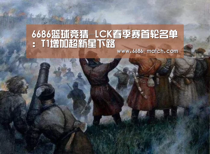 6686篮球竞猜-LCK春季赛首轮名单:T1增加超新星下路(图3) 6686体育直播