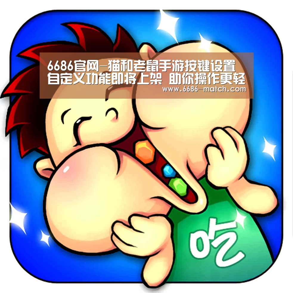 6686官网-猫和老鼠手游按键设置自定义功能即将上架 助你操作更轻松(图1) 6686篮球竞猜